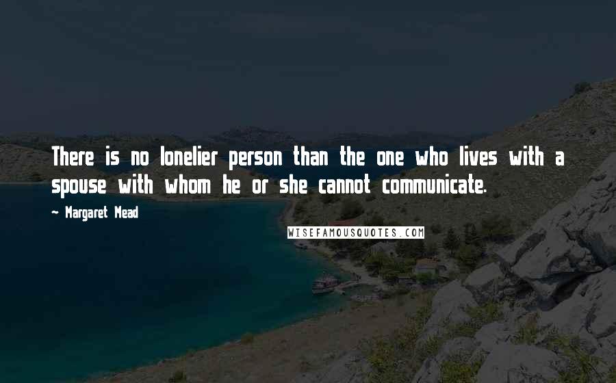 Margaret Mead Quotes: There is no lonelier person than the one who lives with a spouse with whom he or she cannot communicate.
