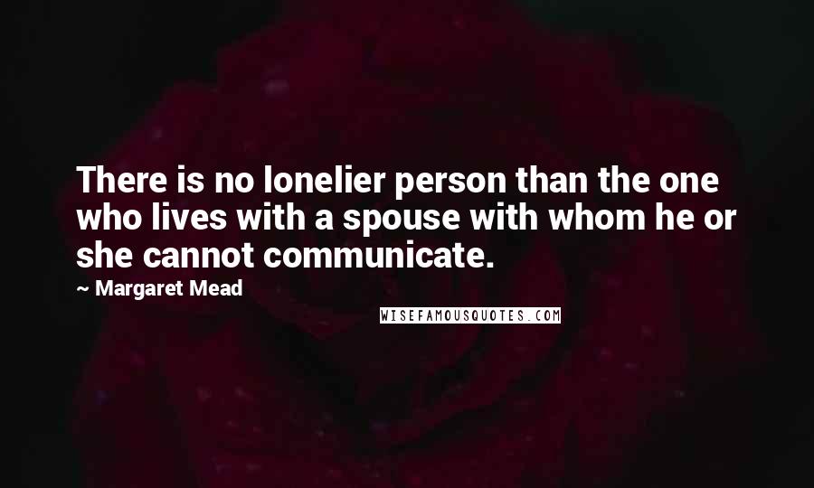 Margaret Mead Quotes: There is no lonelier person than the one who lives with a spouse with whom he or she cannot communicate.
