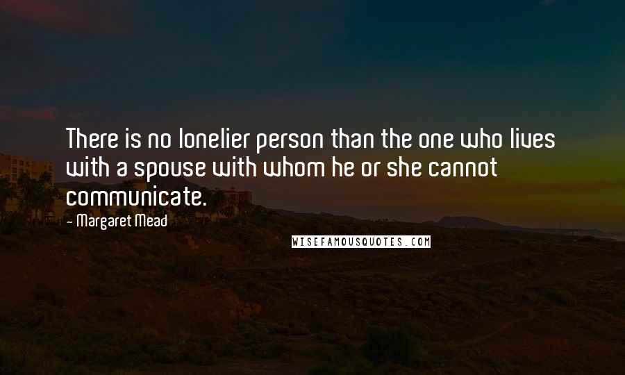 Margaret Mead Quotes: There is no lonelier person than the one who lives with a spouse with whom he or she cannot communicate.