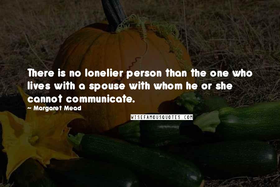 Margaret Mead Quotes: There is no lonelier person than the one who lives with a spouse with whom he or she cannot communicate.