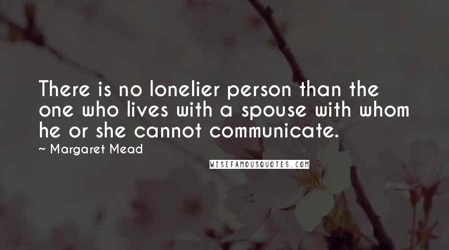 Margaret Mead Quotes: There is no lonelier person than the one who lives with a spouse with whom he or she cannot communicate.