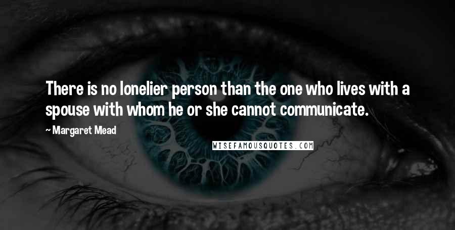Margaret Mead Quotes: There is no lonelier person than the one who lives with a spouse with whom he or she cannot communicate.