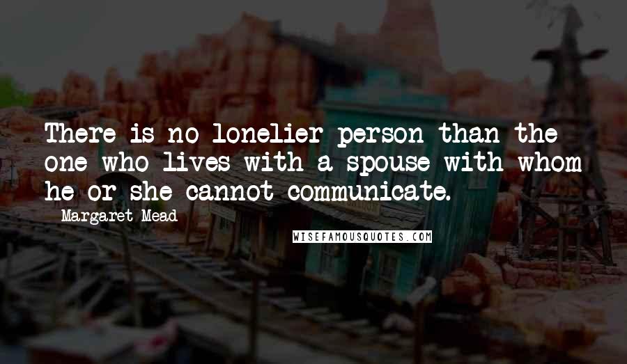 Margaret Mead Quotes: There is no lonelier person than the one who lives with a spouse with whom he or she cannot communicate.