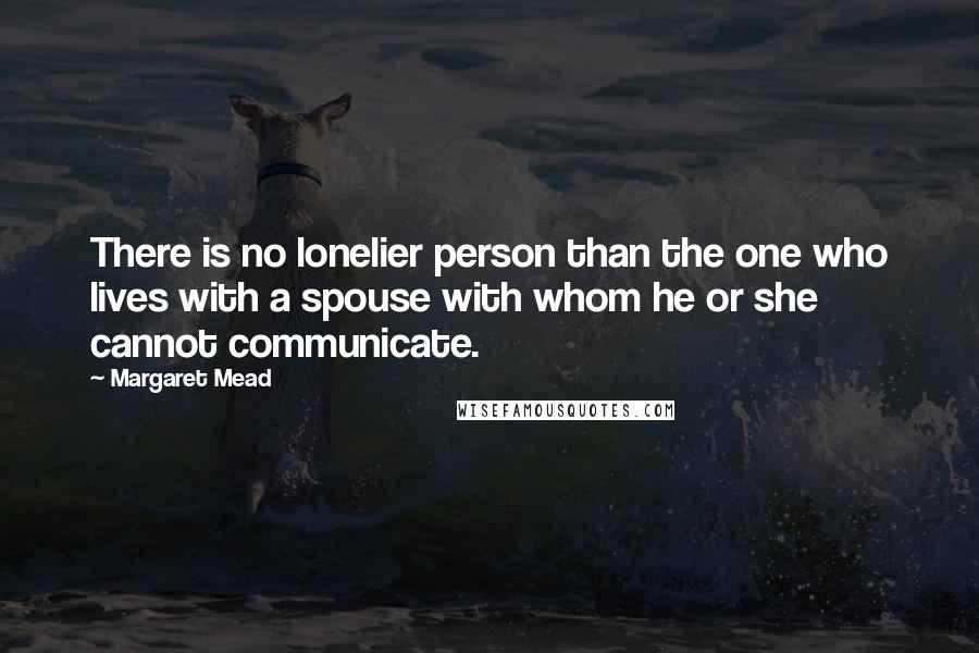 Margaret Mead Quotes: There is no lonelier person than the one who lives with a spouse with whom he or she cannot communicate.