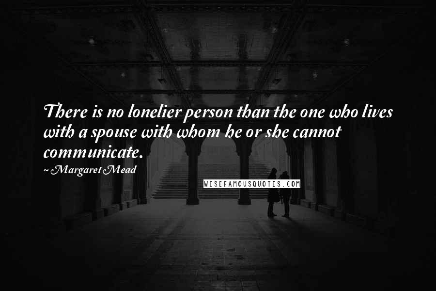 Margaret Mead Quotes: There is no lonelier person than the one who lives with a spouse with whom he or she cannot communicate.