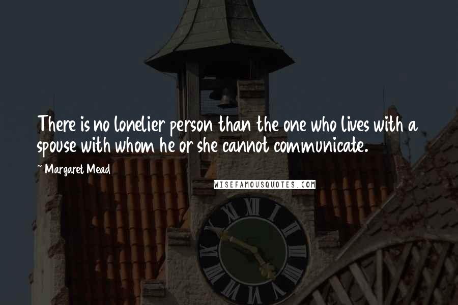 Margaret Mead Quotes: There is no lonelier person than the one who lives with a spouse with whom he or she cannot communicate.