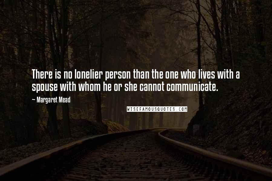 Margaret Mead Quotes: There is no lonelier person than the one who lives with a spouse with whom he or she cannot communicate.