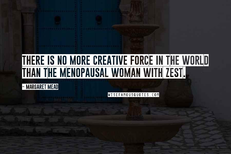 Margaret Mead Quotes: There is no more creative force in the world than the menopausal woman with zest.
