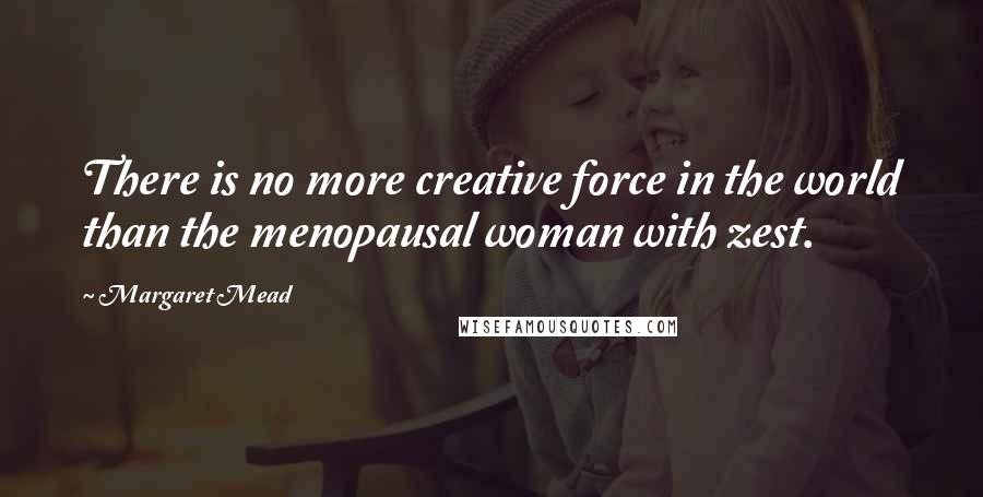 Margaret Mead Quotes: There is no more creative force in the world than the menopausal woman with zest.