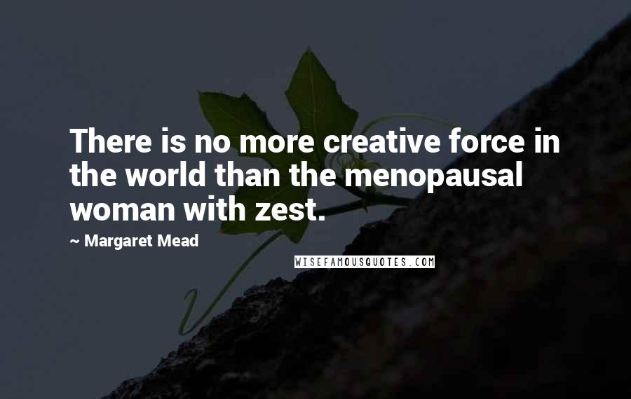 Margaret Mead Quotes: There is no more creative force in the world than the menopausal woman with zest.