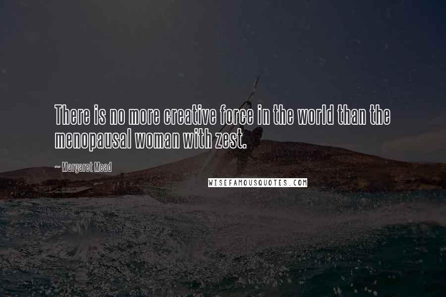 Margaret Mead Quotes: There is no more creative force in the world than the menopausal woman with zest.