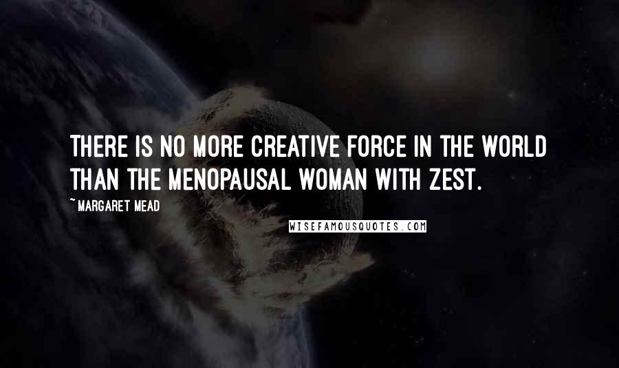 Margaret Mead Quotes: There is no more creative force in the world than the menopausal woman with zest.