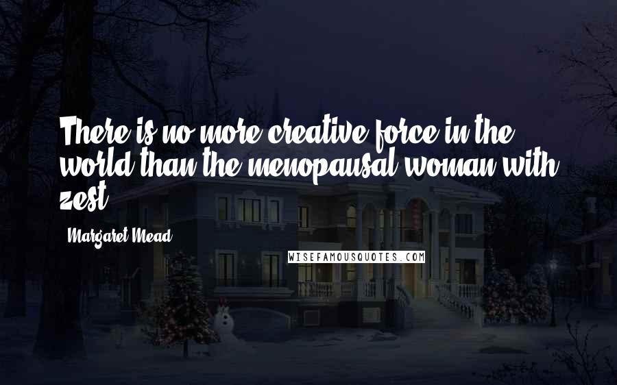 Margaret Mead Quotes: There is no more creative force in the world than the menopausal woman with zest.