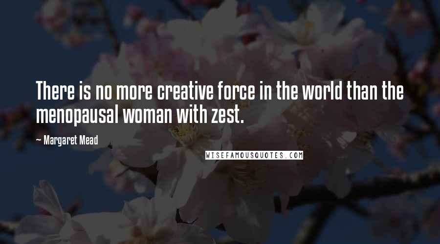 Margaret Mead Quotes: There is no more creative force in the world than the menopausal woman with zest.