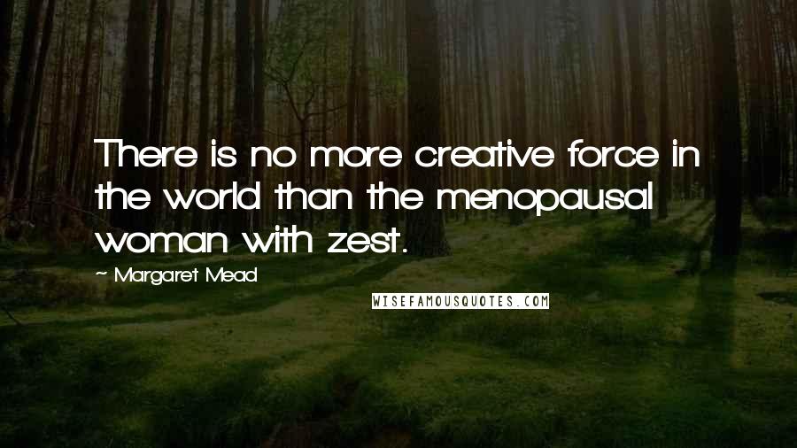 Margaret Mead Quotes: There is no more creative force in the world than the menopausal woman with zest.