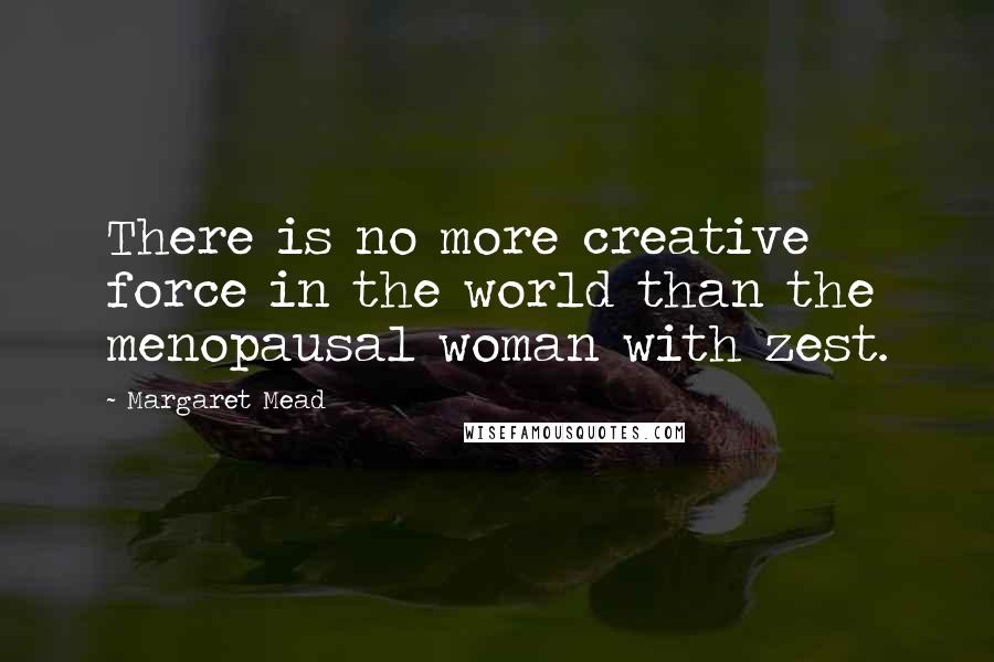 Margaret Mead Quotes: There is no more creative force in the world than the menopausal woman with zest.