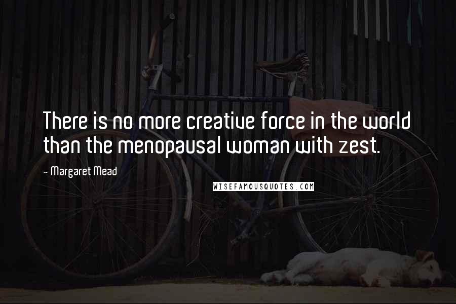 Margaret Mead Quotes: There is no more creative force in the world than the menopausal woman with zest.