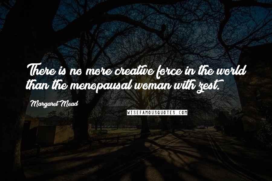 Margaret Mead Quotes: There is no more creative force in the world than the menopausal woman with zest.