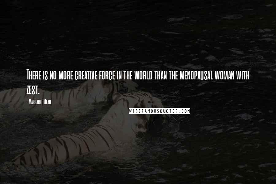 Margaret Mead Quotes: There is no more creative force in the world than the menopausal woman with zest.