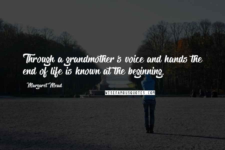 Margaret Mead Quotes: Through a grandmother's voice and hands the end of life is known at the beginning.