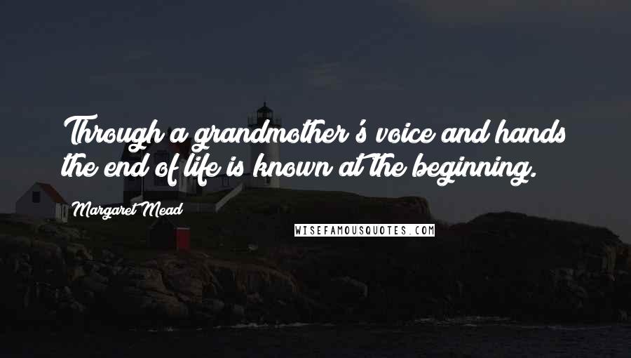 Margaret Mead Quotes: Through a grandmother's voice and hands the end of life is known at the beginning.