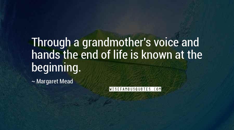 Margaret Mead Quotes: Through a grandmother's voice and hands the end of life is known at the beginning.