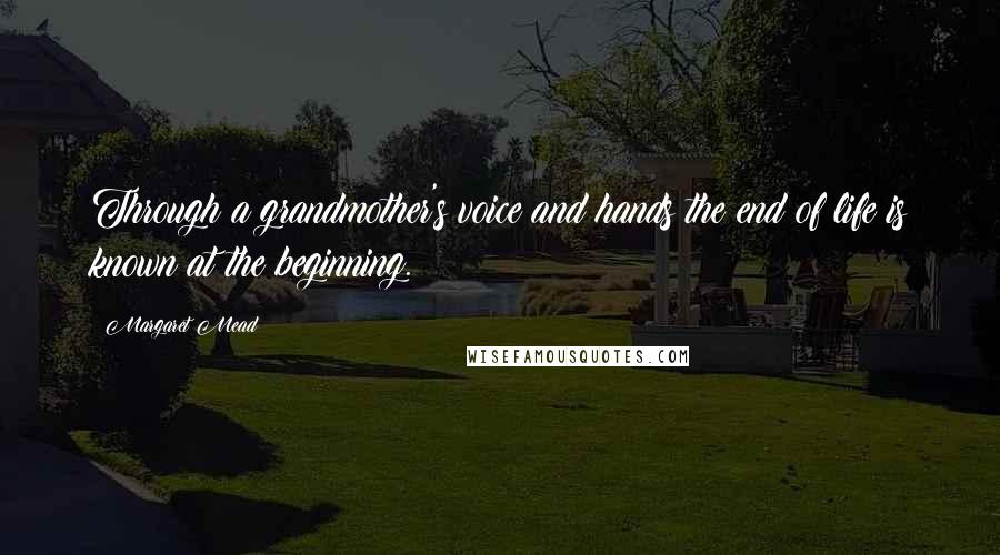 Margaret Mead Quotes: Through a grandmother's voice and hands the end of life is known at the beginning.