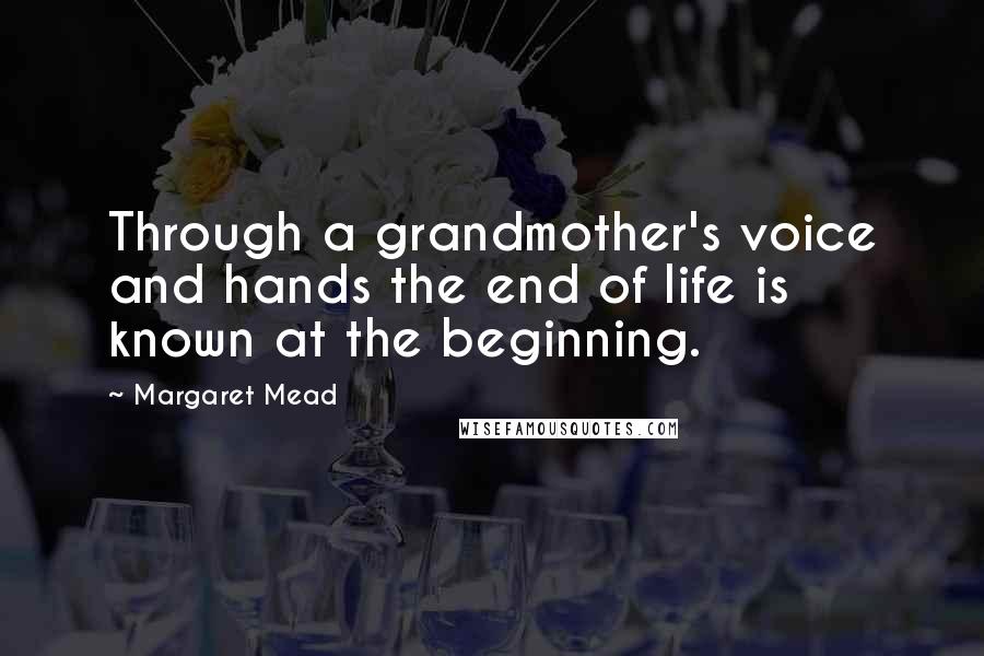 Margaret Mead Quotes: Through a grandmother's voice and hands the end of life is known at the beginning.