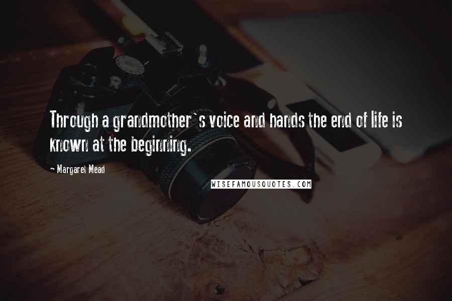 Margaret Mead Quotes: Through a grandmother's voice and hands the end of life is known at the beginning.