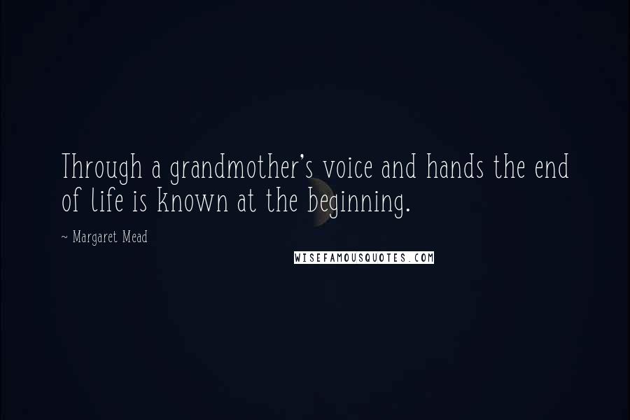 Margaret Mead Quotes: Through a grandmother's voice and hands the end of life is known at the beginning.