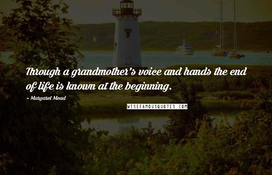 Margaret Mead Quotes: Through a grandmother's voice and hands the end of life is known at the beginning.