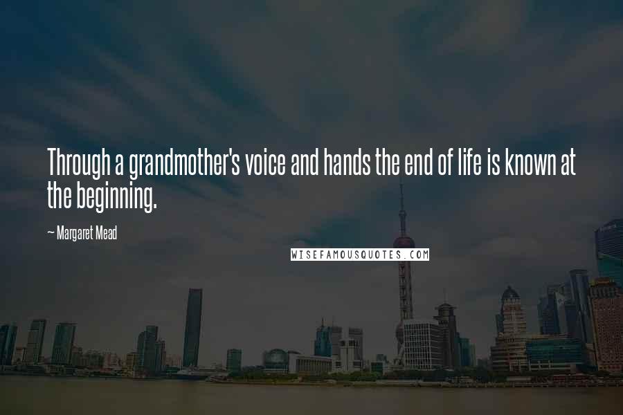 Margaret Mead Quotes: Through a grandmother's voice and hands the end of life is known at the beginning.