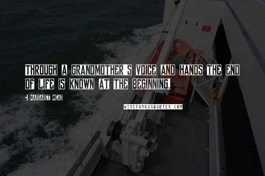 Margaret Mead Quotes: Through a grandmother's voice and hands the end of life is known at the beginning.