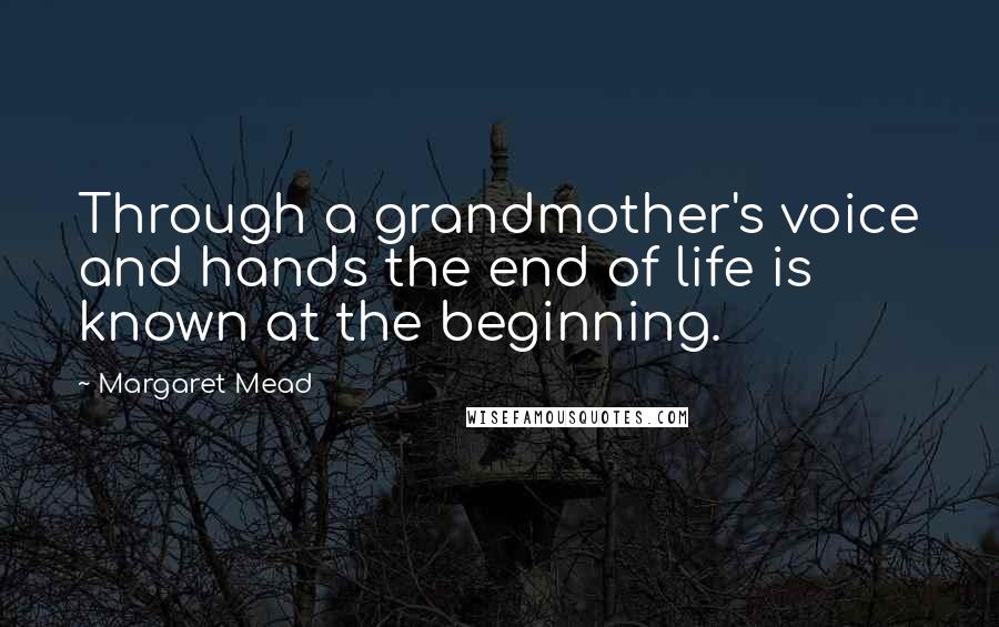Margaret Mead Quotes: Through a grandmother's voice and hands the end of life is known at the beginning.