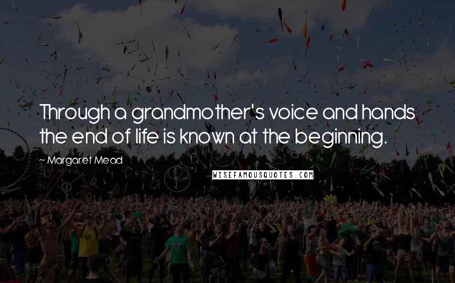 Margaret Mead Quotes: Through a grandmother's voice and hands the end of life is known at the beginning.