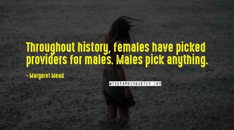 Margaret Mead Quotes: Throughout history, females have picked providers for males. Males pick anything.