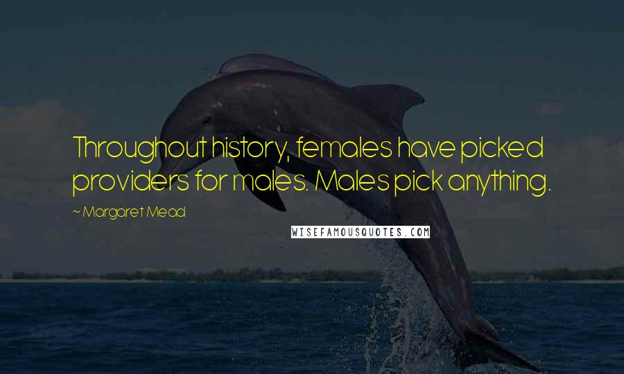 Margaret Mead Quotes: Throughout history, females have picked providers for males. Males pick anything.