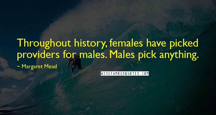 Margaret Mead Quotes: Throughout history, females have picked providers for males. Males pick anything.