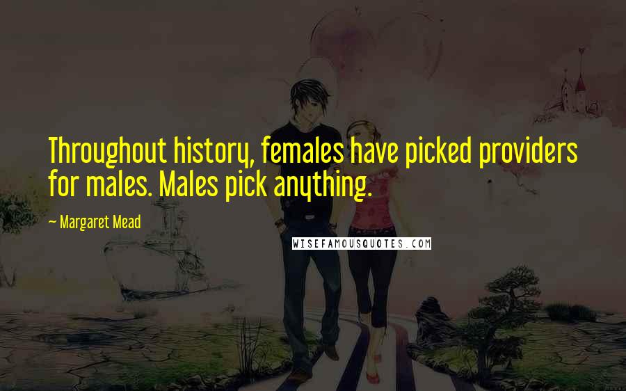 Margaret Mead Quotes: Throughout history, females have picked providers for males. Males pick anything.