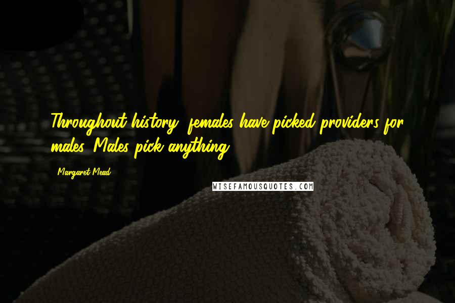 Margaret Mead Quotes: Throughout history, females have picked providers for males. Males pick anything.