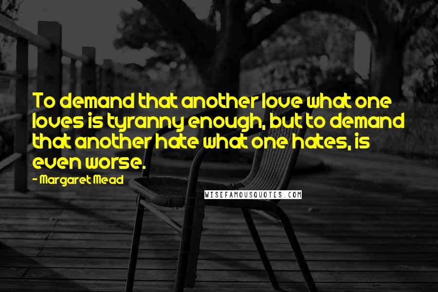 Margaret Mead Quotes: To demand that another love what one loves is tyranny enough, but to demand that another hate what one hates, is even worse.