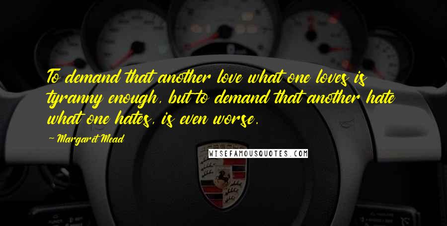 Margaret Mead Quotes: To demand that another love what one loves is tyranny enough, but to demand that another hate what one hates, is even worse.