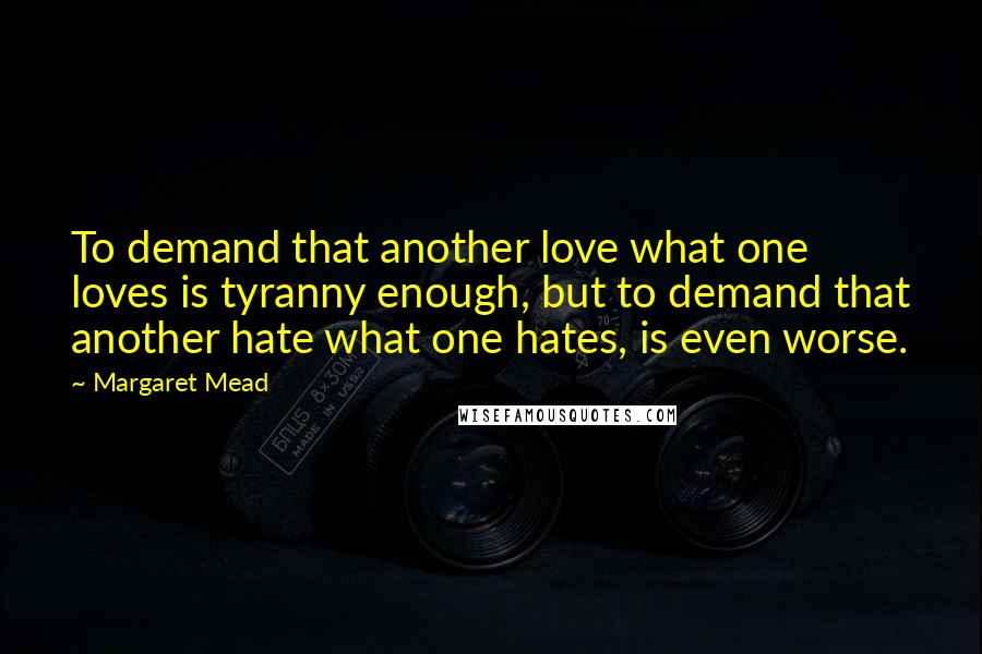 Margaret Mead Quotes: To demand that another love what one loves is tyranny enough, but to demand that another hate what one hates, is even worse.