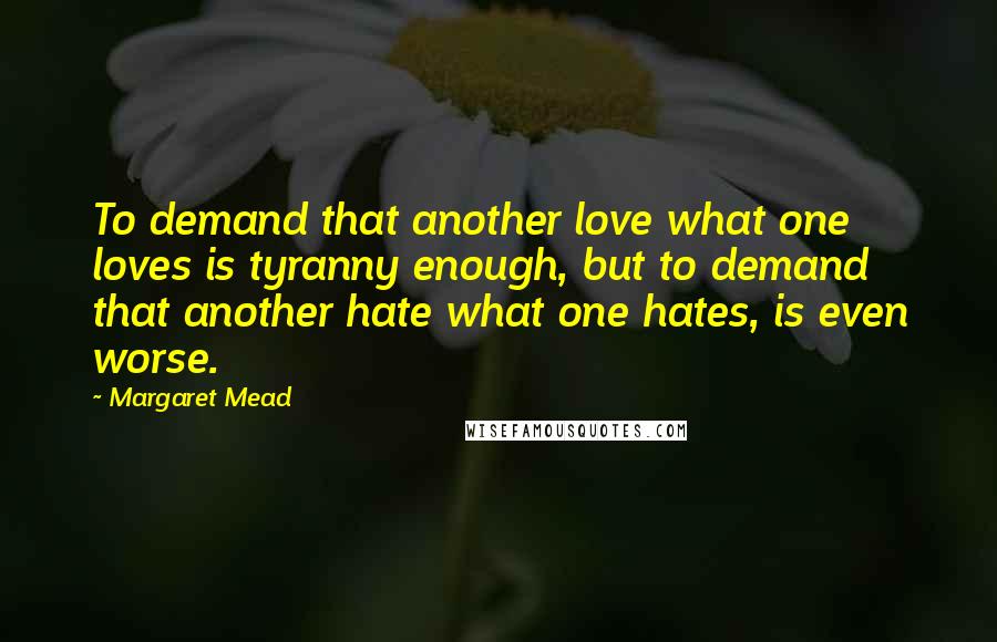 Margaret Mead Quotes: To demand that another love what one loves is tyranny enough, but to demand that another hate what one hates, is even worse.