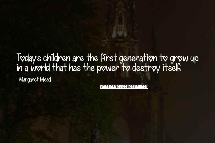 Margaret Mead Quotes: Today's children are the first generation to grow up in a world that has the power to destroy itself.