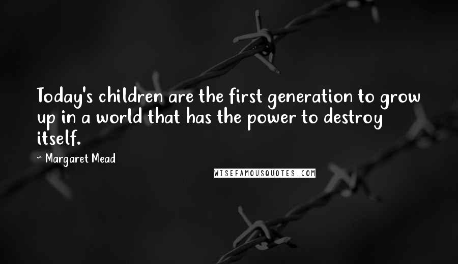 Margaret Mead Quotes: Today's children are the first generation to grow up in a world that has the power to destroy itself.