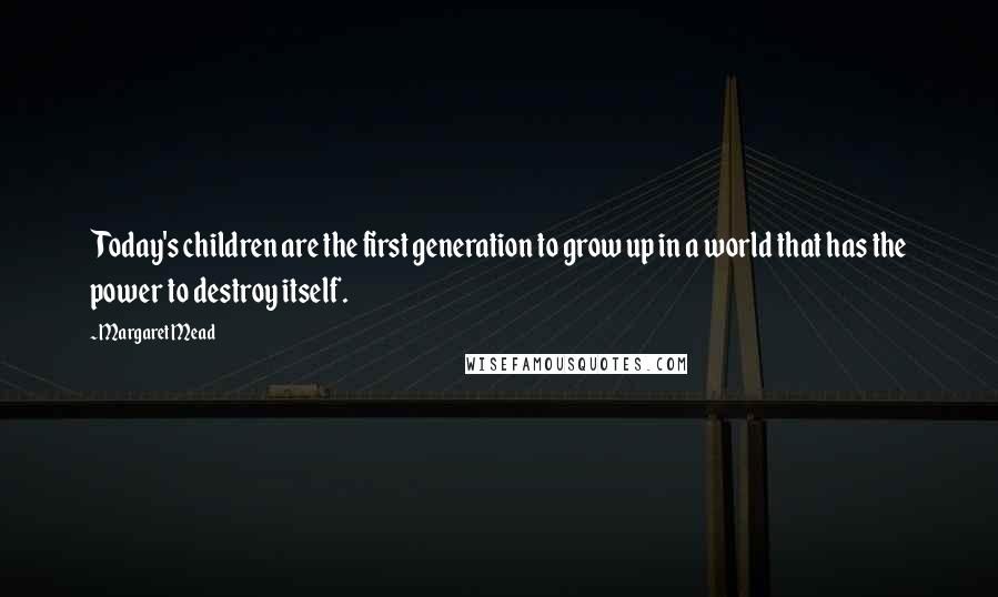 Margaret Mead Quotes: Today's children are the first generation to grow up in a world that has the power to destroy itself.