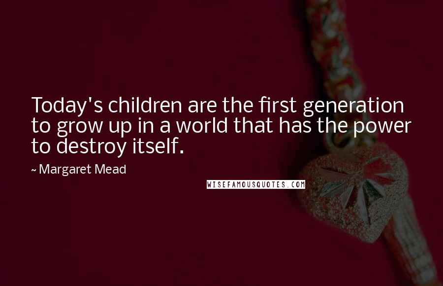 Margaret Mead Quotes: Today's children are the first generation to grow up in a world that has the power to destroy itself.