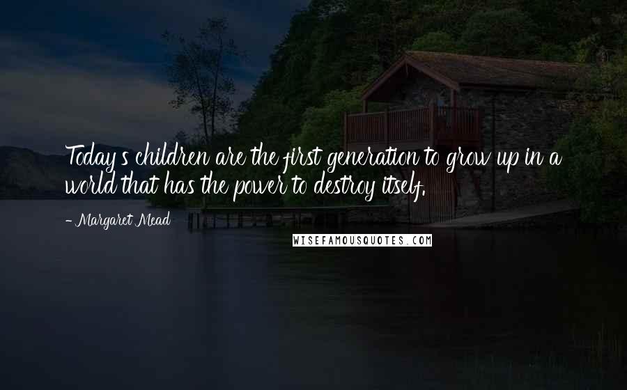 Margaret Mead Quotes: Today's children are the first generation to grow up in a world that has the power to destroy itself.