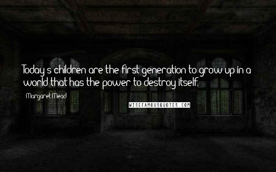 Margaret Mead Quotes: Today's children are the first generation to grow up in a world that has the power to destroy itself.